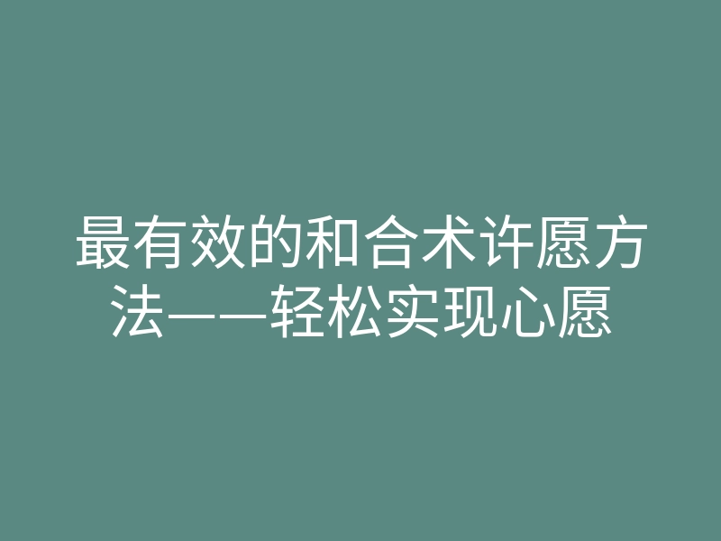 最有效的和合术许愿方法——轻松实现心愿