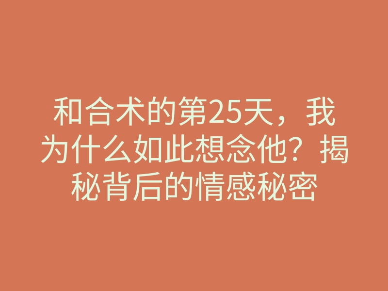 和合术的第25天,我为什么如此想念他?揭秘背后的情感秘密