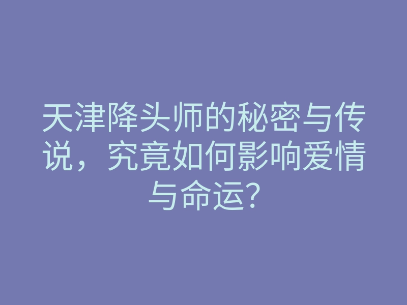 天津降头师的秘密与传说，究竟如何影响爱情与命运？