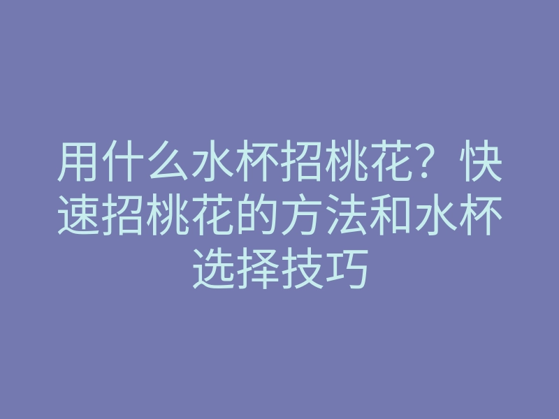用什么水杯招桃花?快速招桃花的方法和水杯选择技巧