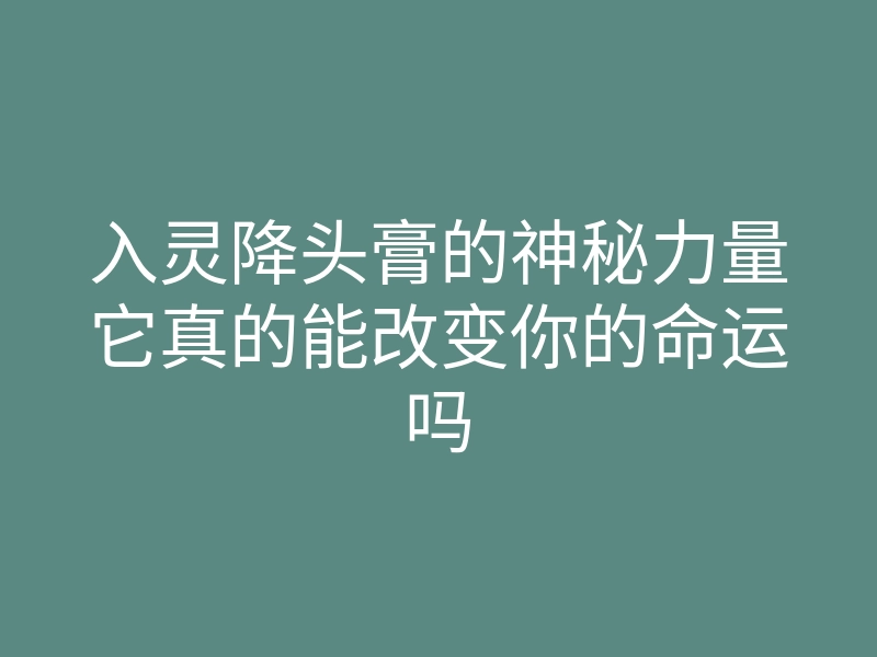入灵降头膏的神秘力量它真的能改变你的命运吗