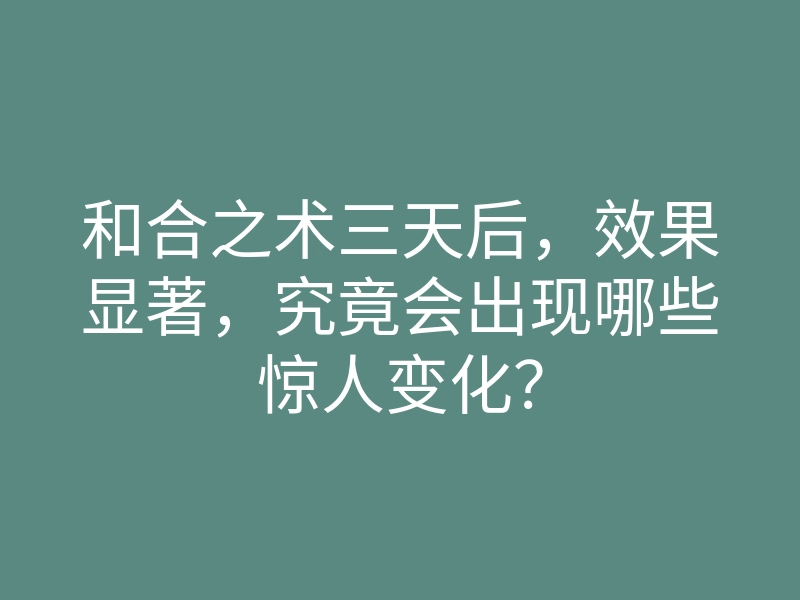 和合之术三天后,效果显著,究竟会出现哪些惊人变化?