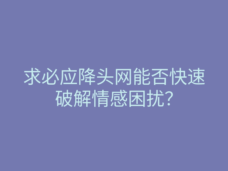 求必应降头网能否快速破解情感困扰?