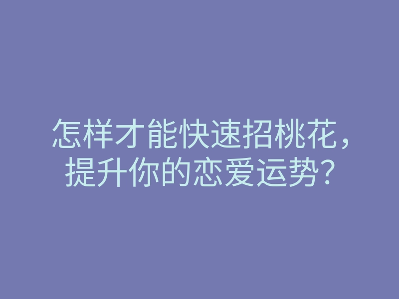 怎样才能快速招桃花,提升你的恋爱运势?