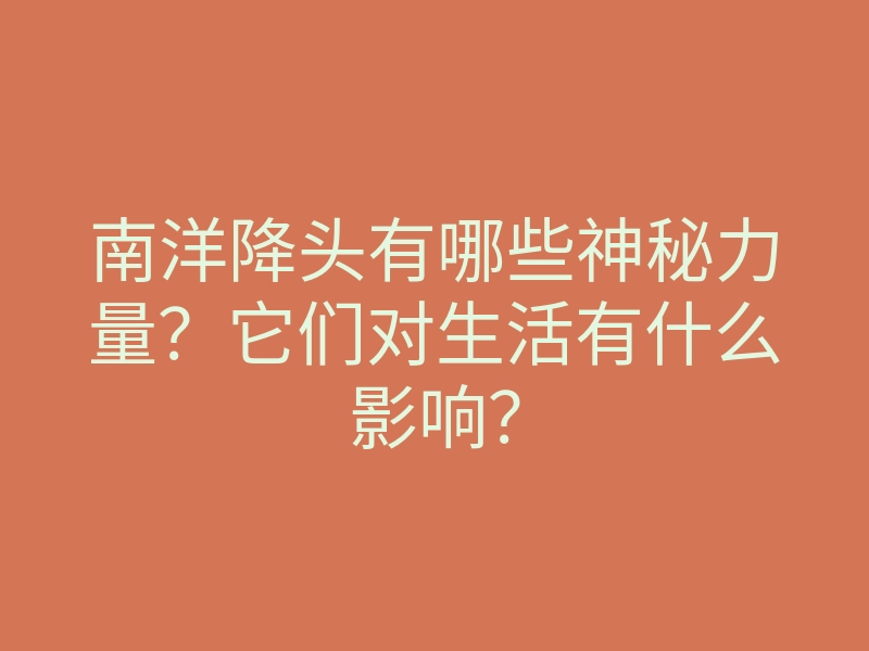 南洋降头有哪些神秘力量?它们对生活有什么影响?