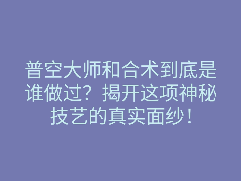 普空大师和合术到底是谁做过?揭开这项神秘技艺的真实面纱!