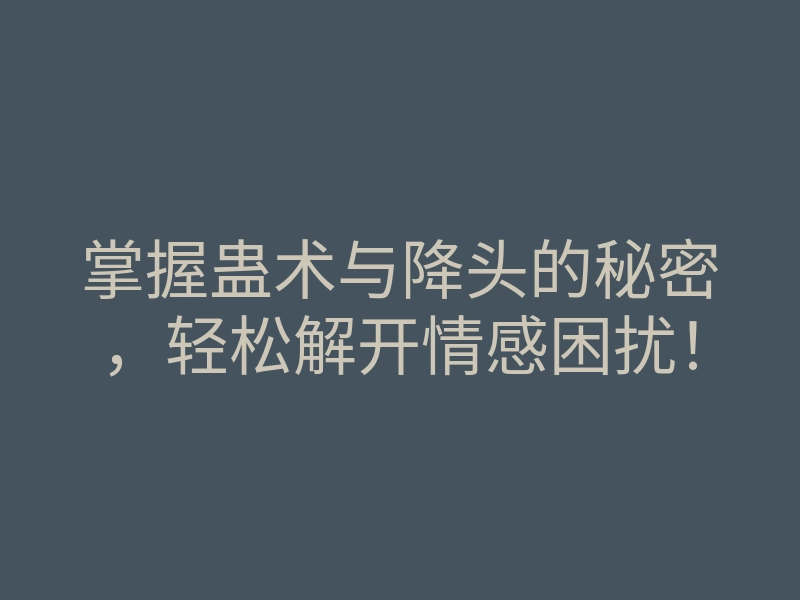掌握蛊术与降头的秘密,轻松解开情感困扰!