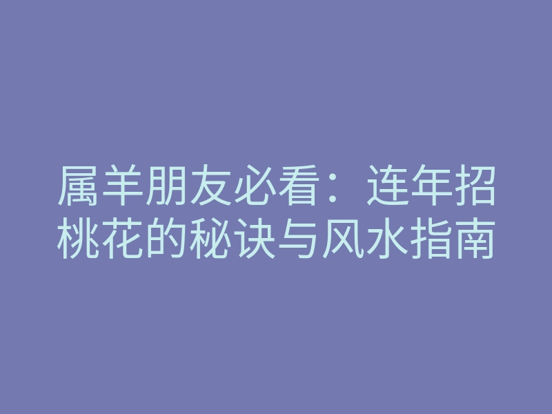 属羊朋友必看:连年招桃花的秘诀与风水指南