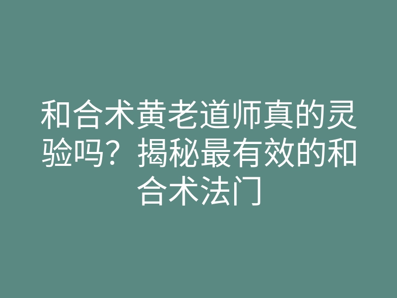 和合术黄老道师真的灵验吗?揭秘最有效的和合术法门