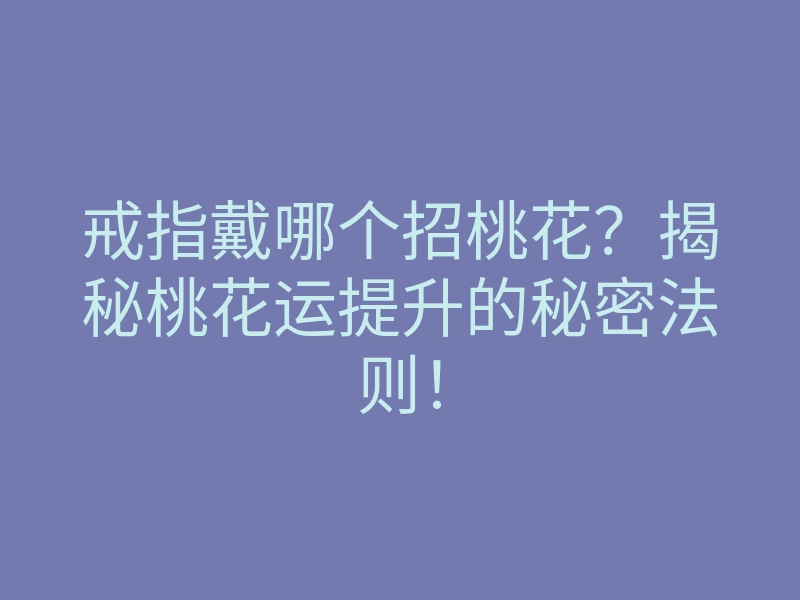 戒指戴哪个招桃花?揭秘桃花运提升的秘密法则!