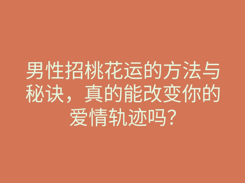 男性招桃花运的方法与秘诀,真的能改变你的爱情轨迹吗?