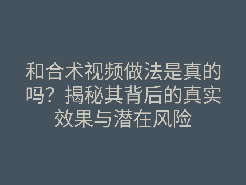 和合术视频做法是真的吗?揭秘其背后的真实效果与潜在风险