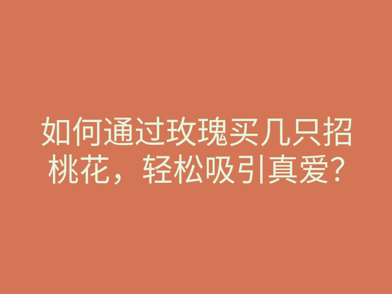 如何通过玫瑰买几只招桃花，轻松吸引真爱？