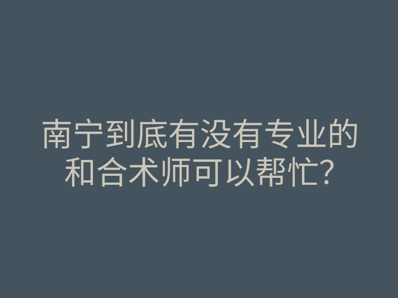 南宁到底有没有专业的和合术师可以帮忙?