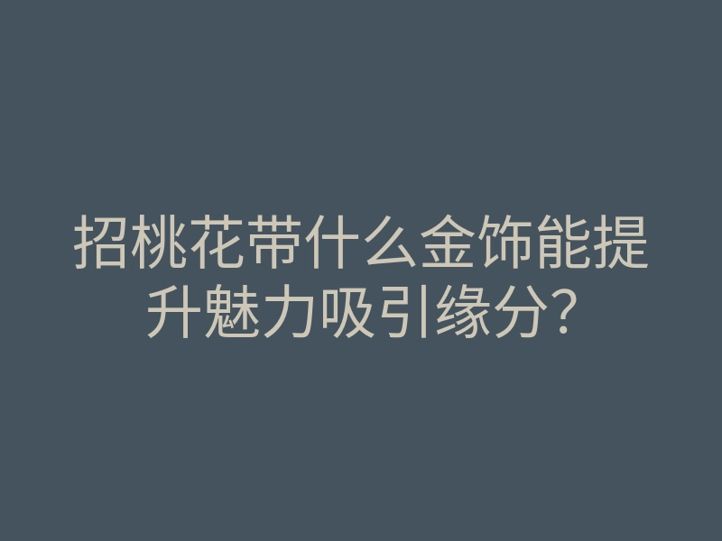 招桃花带什么金饰能提升魅力吸引缘分?