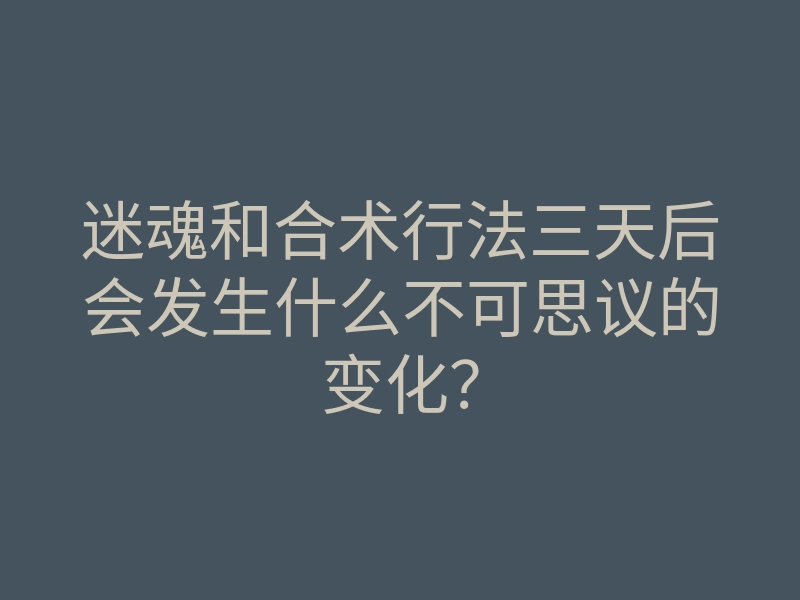 迷魂和合术行法三天后会发生什么不可思议的变化?