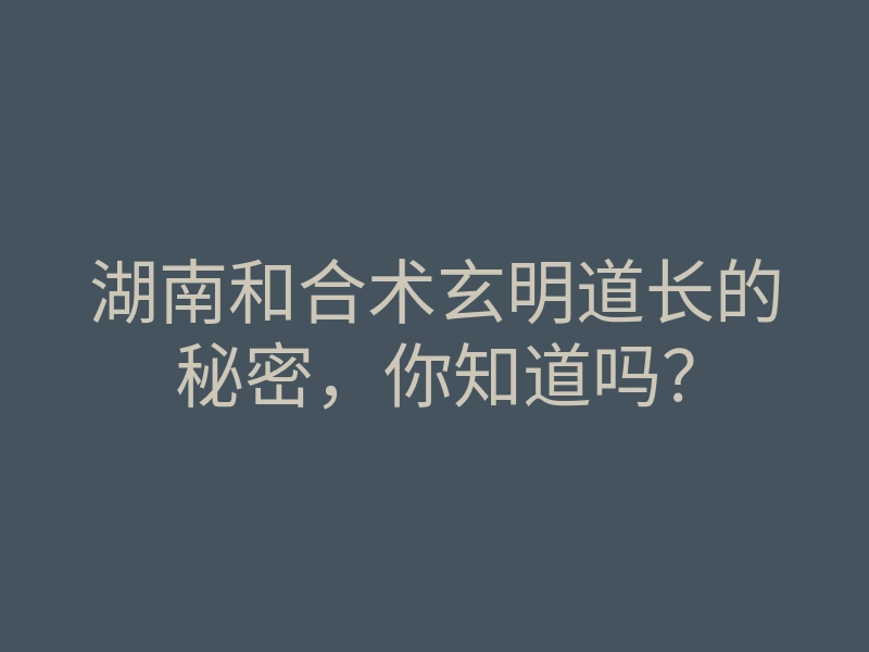 湖南和合术玄明道长的秘密,你知道吗?