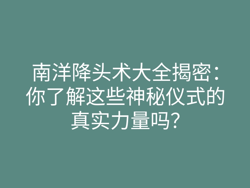 南洋降头术大全揭密:你了解这些神秘仪式的真实力量吗?
