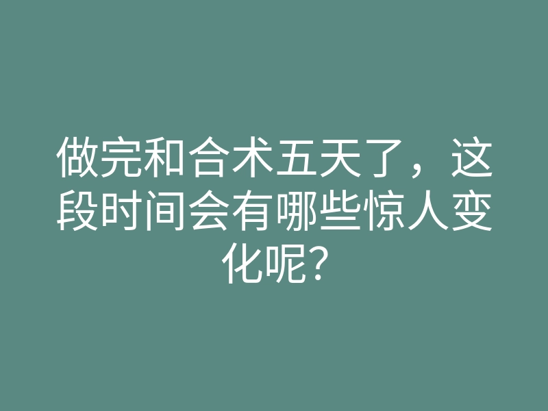 做完和合术五天了,这段时间会有哪些惊人变化呢?