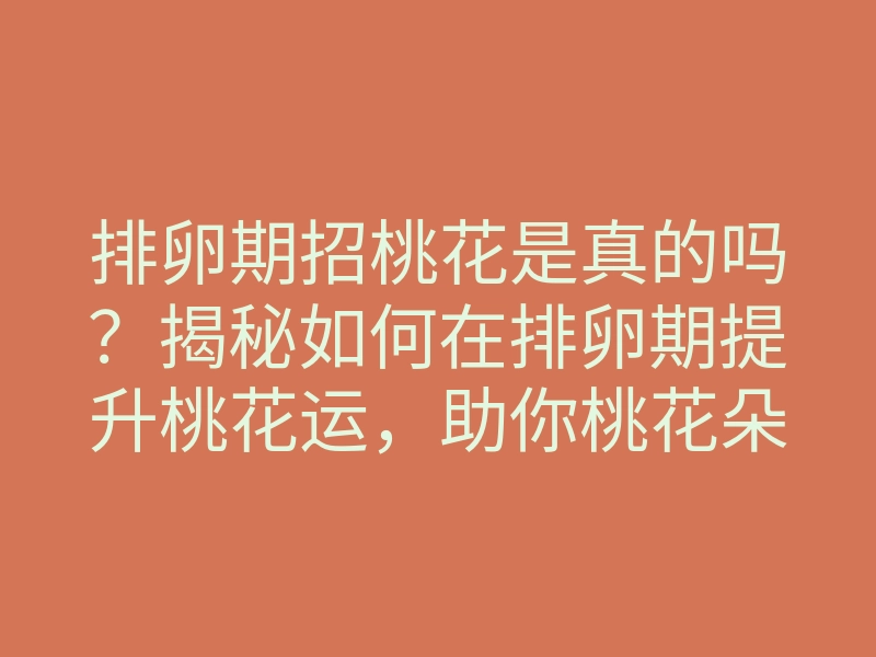 排卵期招桃花是真的吗?揭秘如何在排卵期提升桃花运,助你桃花朵朵开