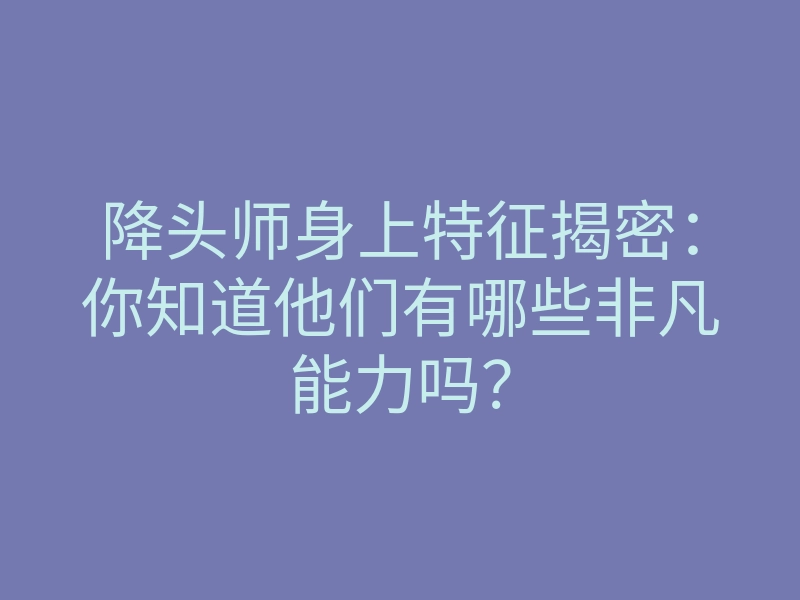 降头师身上特征揭密:你知道他们有哪些非凡能力吗?