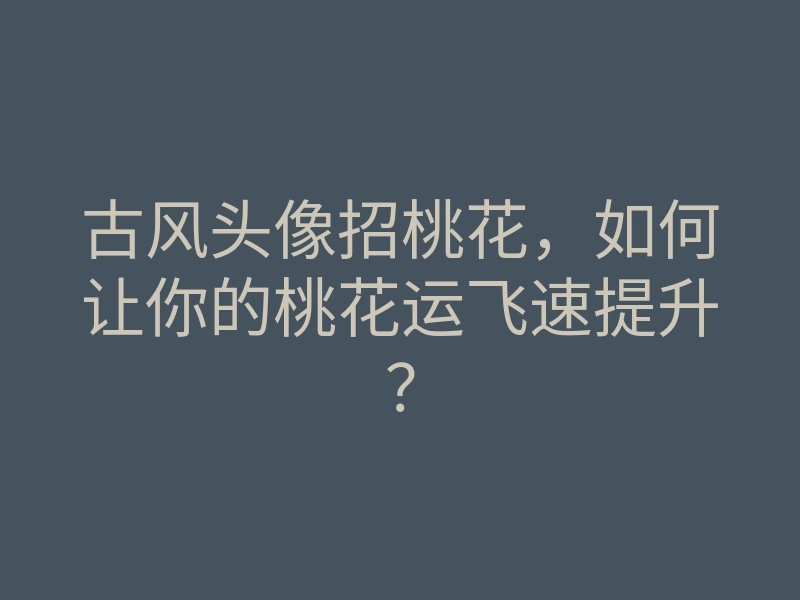 古风头像招桃花,如何让你的桃花运飞速提升?
