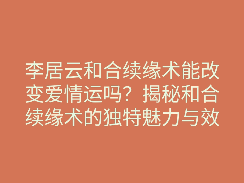 李居云和合续缘术能改变爱情运吗?揭秘和合续缘术的独特魅力与效果