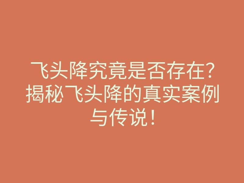 飞头降究竟是否存在?揭秘飞头降的真实案例与传说!