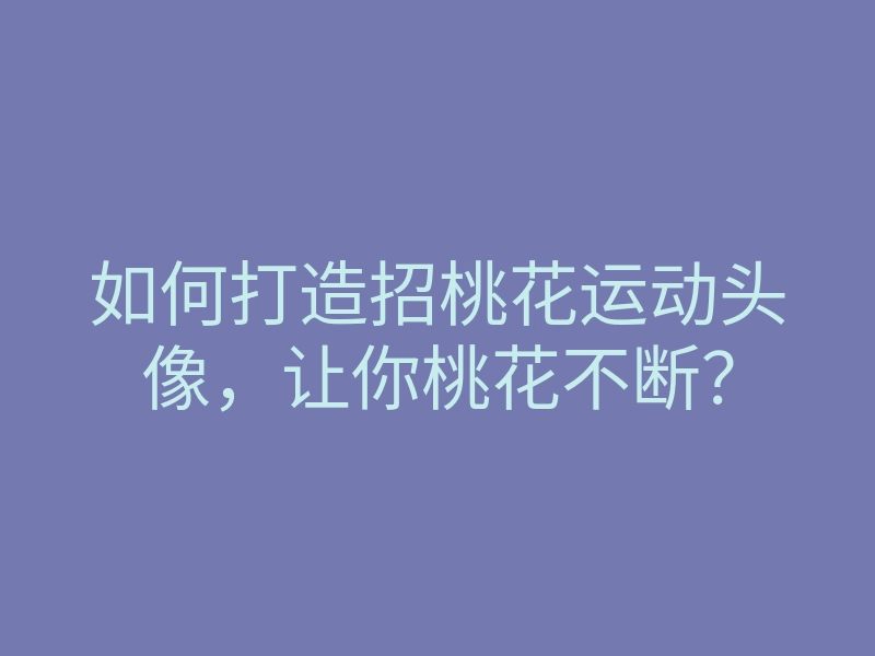 如何打造招桃花运动头像,让你桃花不断?