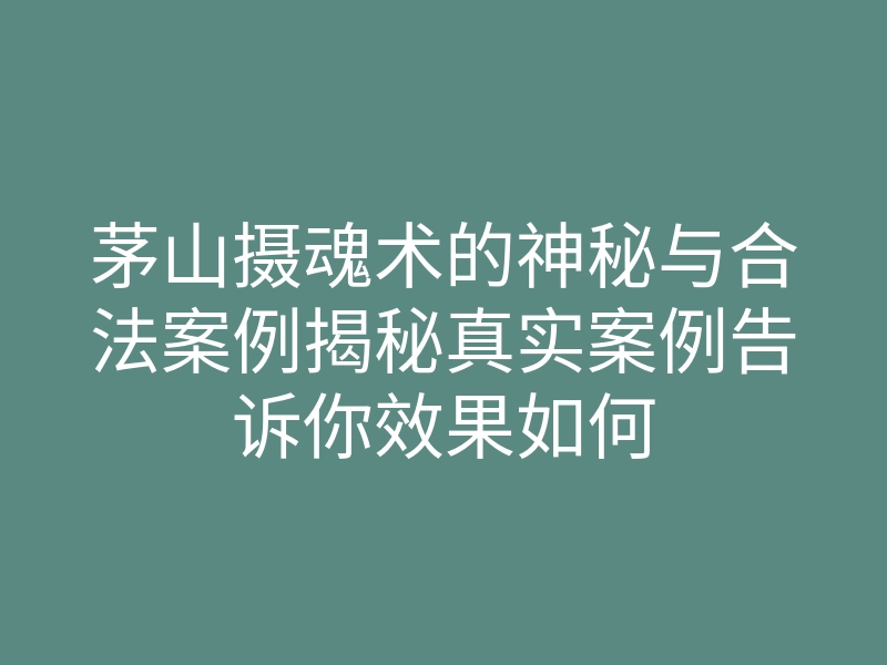 茅山摄魂术的神秘与合法案例揭秘真实案例告诉你效果如何