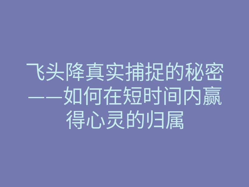 飞头降真实捕捉的秘密——如何在短时间内赢得心灵的归属