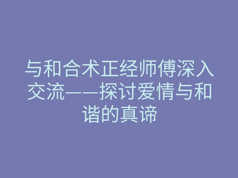 与和合术正经师傅深入交流——探讨爱情与和谐的真谛