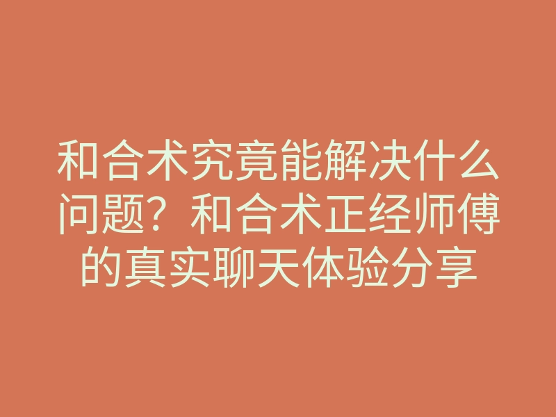 和合术究竟能解决什么问题？和合术正经师傅的真实聊天体验分享