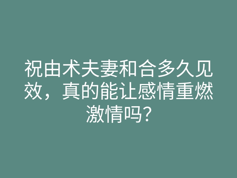 祝由术夫妻和合多久见效,真的能让感情重燃激情吗?