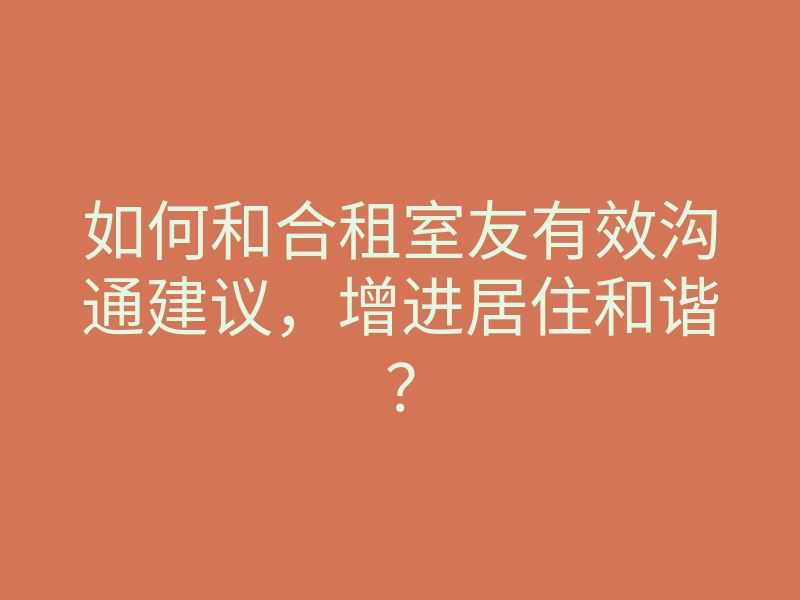 如何和合租室友有效沟通建议,增进居住和谐?
