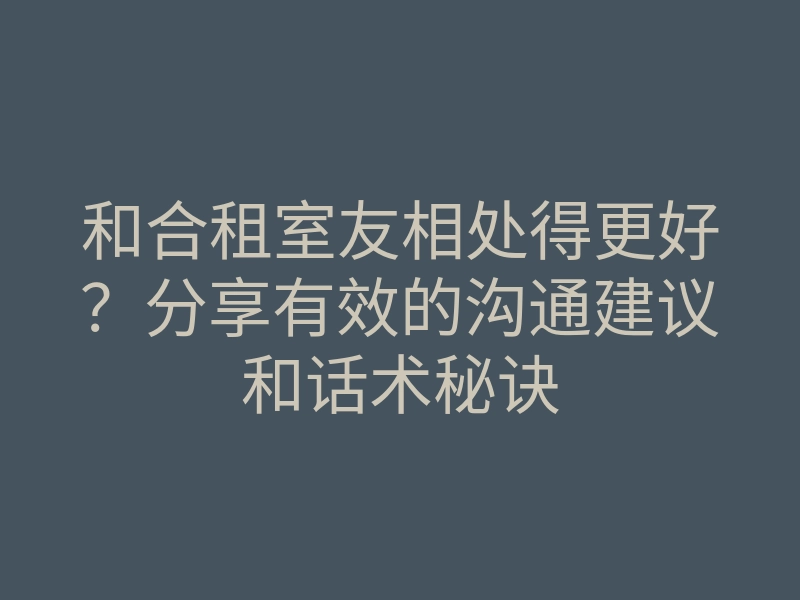 和合租室友相处得更好?分享有效的沟通建议和话术秘诀