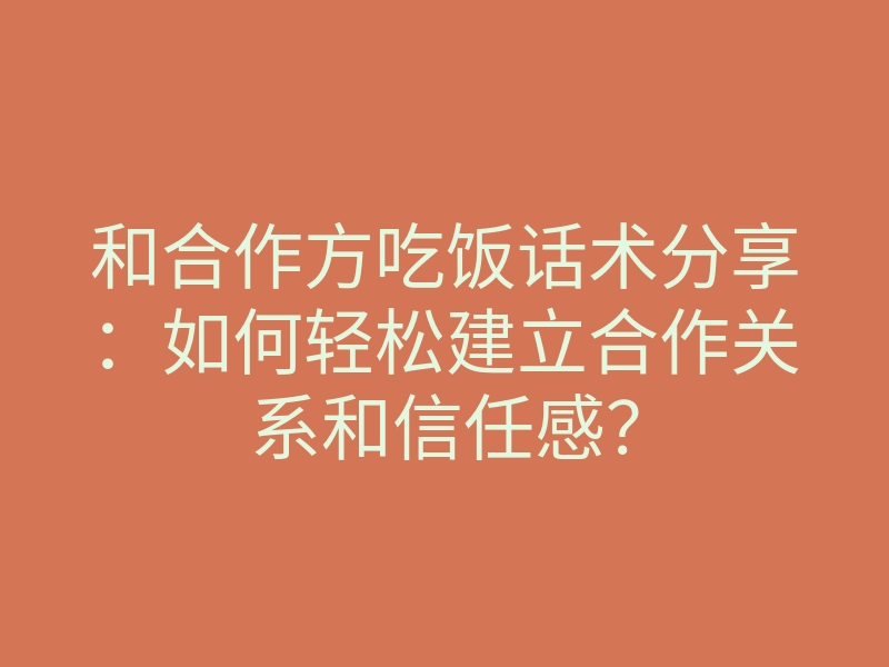 和合作方吃饭话术分享:如何轻松建立合作关系和信任感?