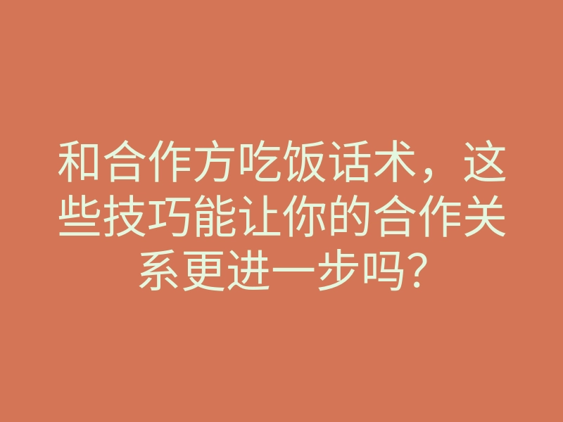 和合作方吃饭话术,这些技巧能让你的合作关系更进一步吗?
