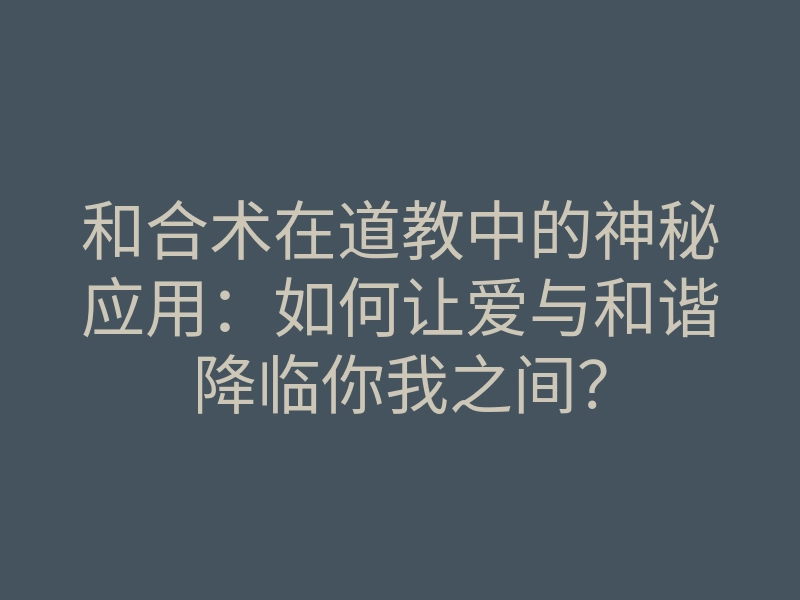 和合术在道教中的神秘应用:如何让爱与和谐降临你我之间?