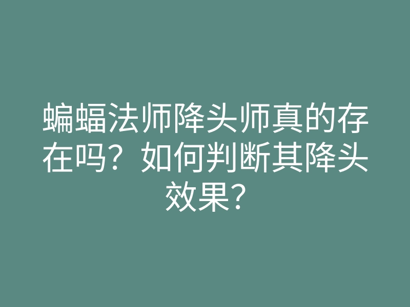 蝙蝠法师降头师真的存在吗?如何判断其降头效果?