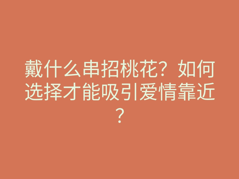 戴什么串招桃花?如何选择才能吸引爱情靠近?