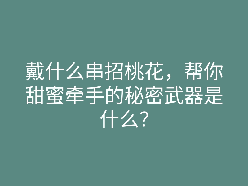 戴什么串招桃花,帮你甜蜜牵手的秘密武器是什么?