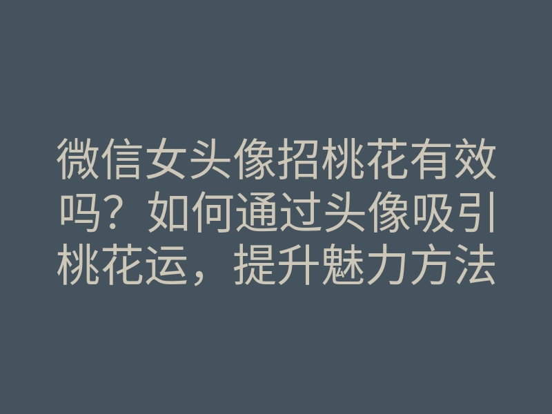 微信女头像招桃花有效吗?如何通过头像吸引桃花运,提升魅力方法揭秘