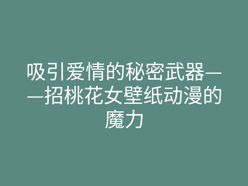 吸引爱情的秘密武器——招桃花女壁纸动漫的魔力