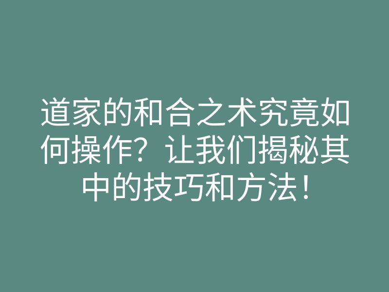 道家的和合之术究竟如何操作?让我们揭秘其中的技巧和方法!