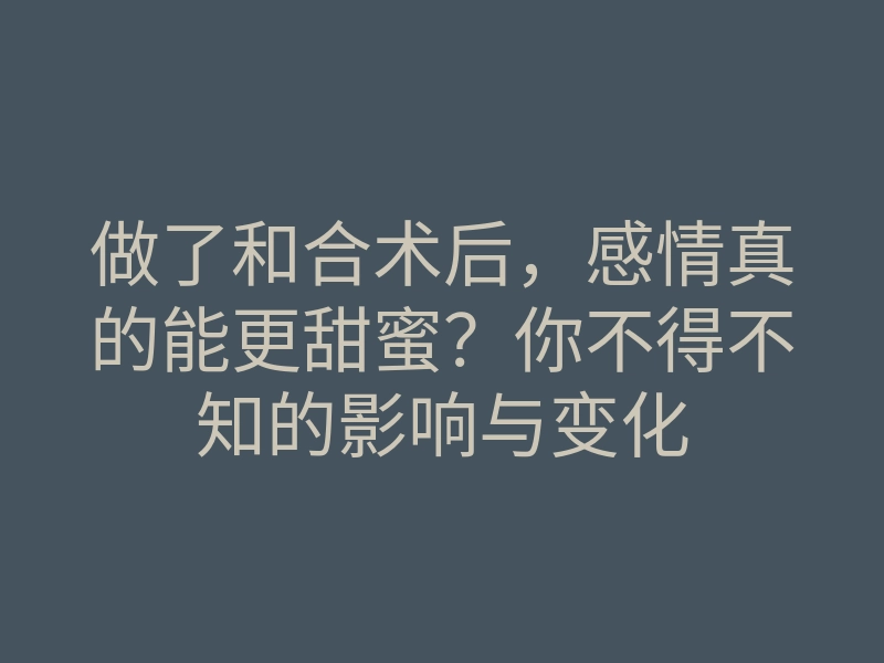 做了和合术后,感情真的能更甜蜜?你不得不知的影响与变化
