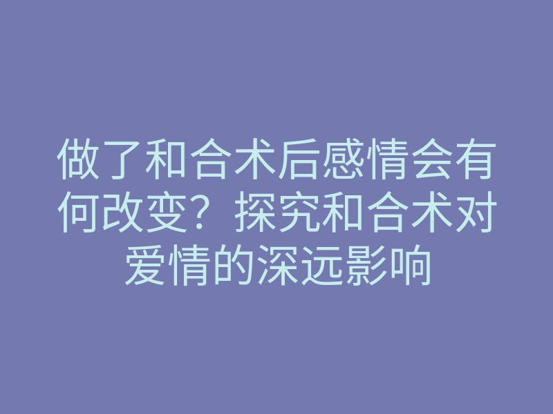 做了和合术后感情会有何改变?探究和合术对爱情的深远影响