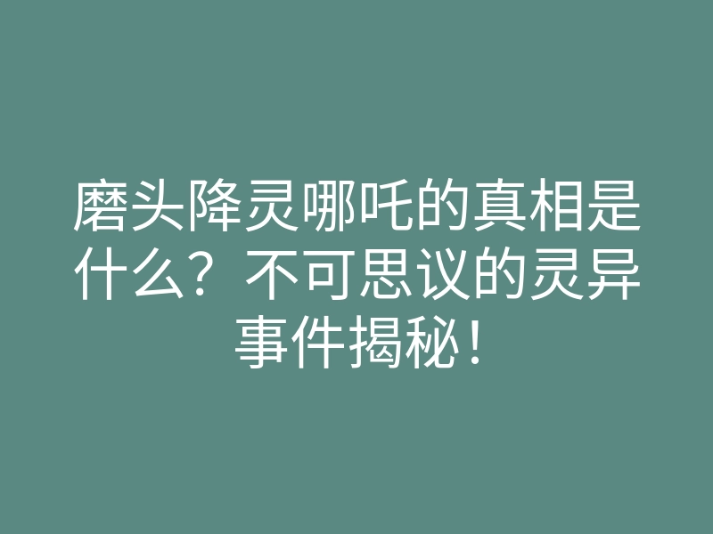 磨头降灵哪吒的真相是什么?不可思议的灵异事件揭秘!