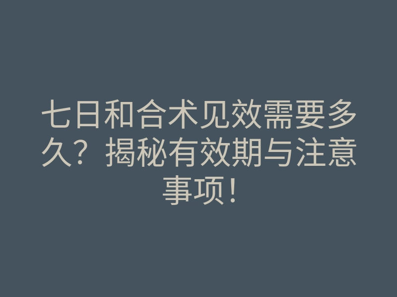 七日和合术见效需要多久？揭秘有效期与注意事项！