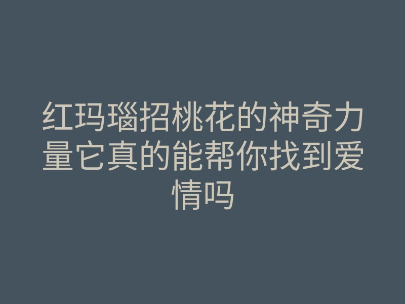 红玛瑙招桃花的神奇力量它真的能帮你找到爱情吗